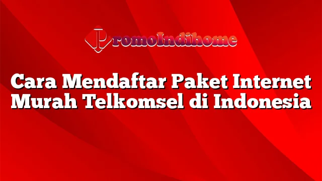 Cara Mendaftar Paket Internet Murah Telkomsel di Indonesia