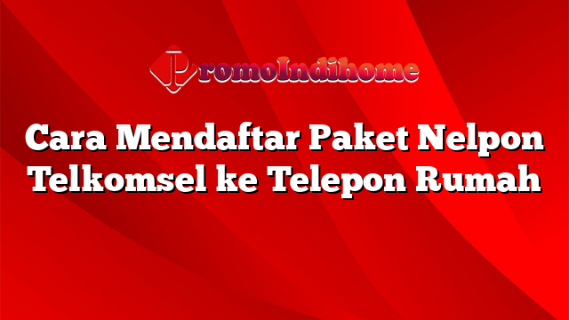 Cara Mendaftar Paket Nelpon Telkomsel ke Telepon Rumah