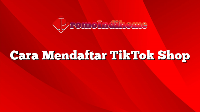 Cara Mendaftar TikTok Shop