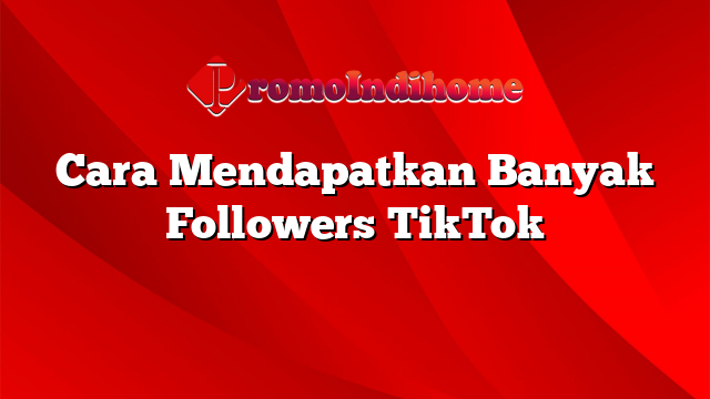 Cara Mendapatkan Banyak Followers TikTok