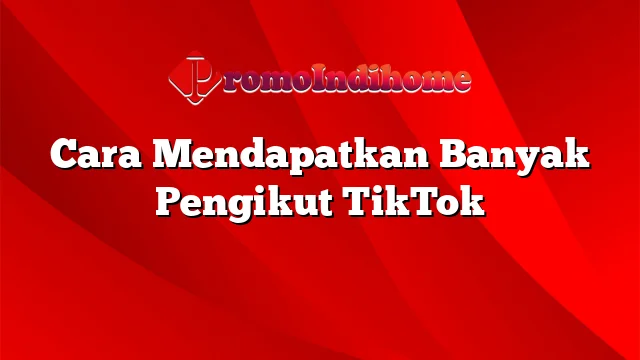 Cara Mendapatkan Banyak Pengikut TikTok