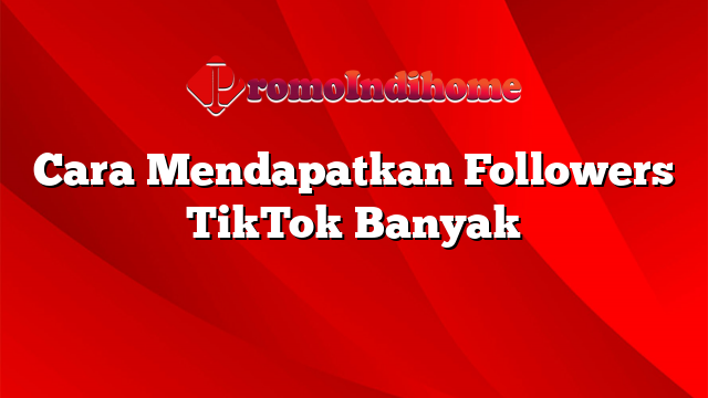 Cara Mendapatkan Followers TikTok Banyak