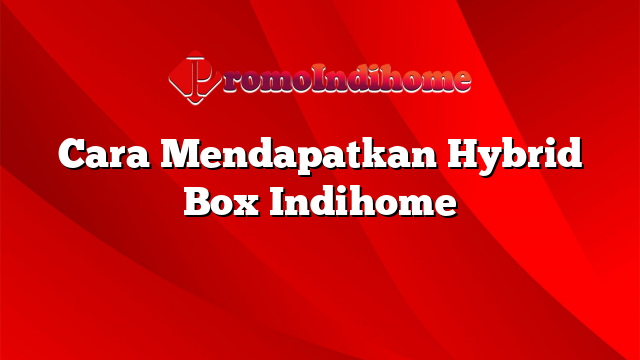 Cara Mendapatkan Hybrid Box Indihome
