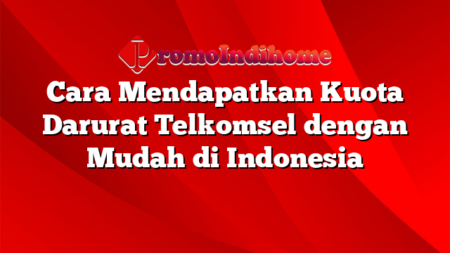 Cara Mendapatkan Kuota Darurat Telkomsel dengan Mudah di Indonesia