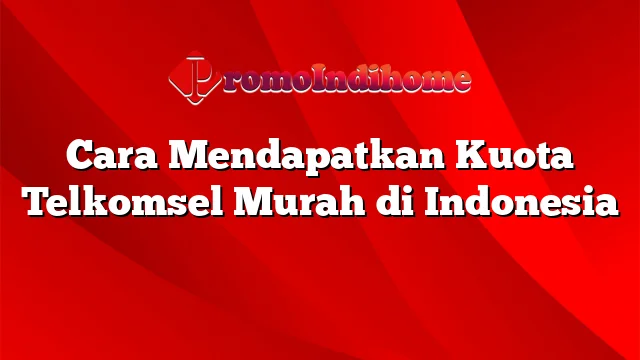 Cara Mendapatkan Kuota Telkomsel Murah di Indonesia