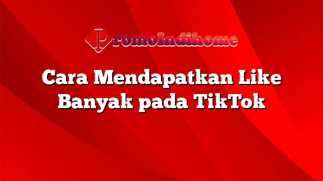 Cara Mendapatkan Like Banyak pada TikTok