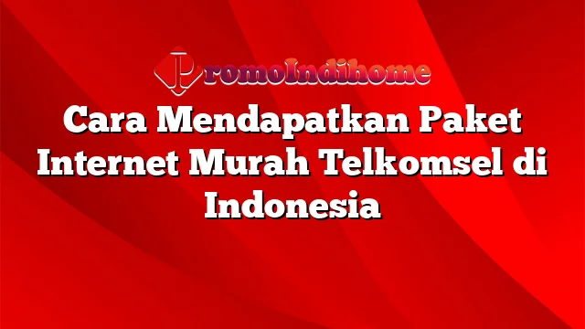 Cara Mendapatkan Paket Internet Murah Telkomsel di Indonesia