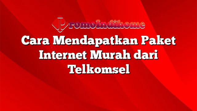 Cara Mendapatkan Paket Internet Murah dari Telkomsel