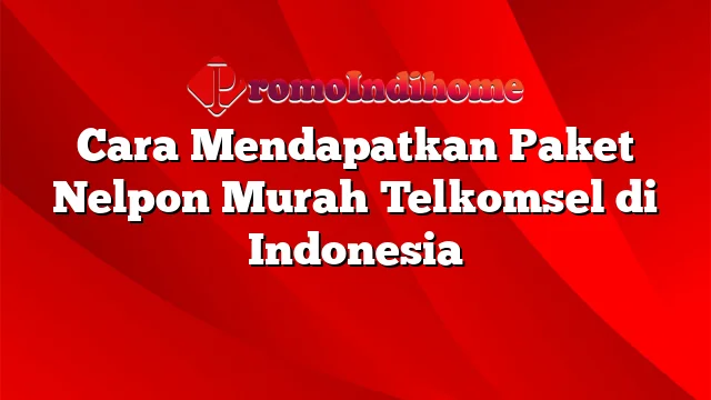 Cara Mendapatkan Paket Nelpon Murah Telkomsel di Indonesia