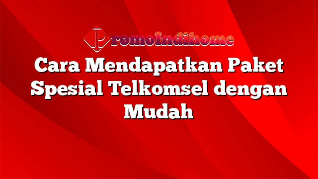 Cara Mendapatkan Paket Spesial Telkomsel dengan Mudah