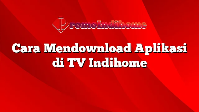 Cara Mendownload Aplikasi di TV Indihome