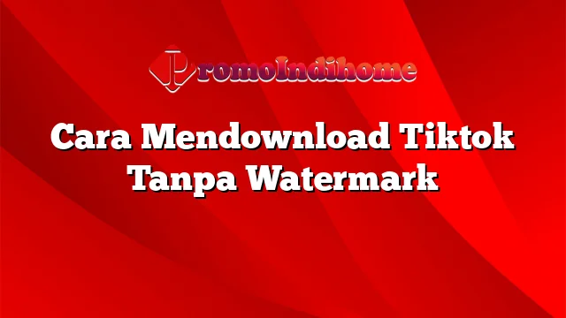 Cara Mendownload Tiktok Tanpa Watermark