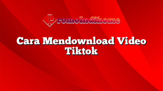 Cara Mendownload Video Tiktok