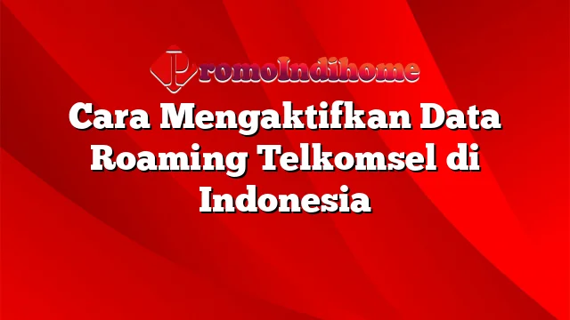 Cara Mengaktifkan Data Roaming Telkomsel di Indonesia