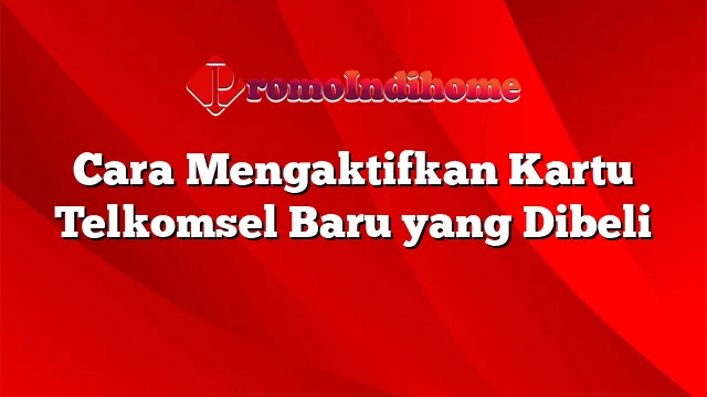 Cara Mengaktifkan Kartu Telkomsel Baru yang Dibeli