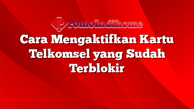 Cara Mengaktifkan Kartu Telkomsel yang Sudah Terblokir