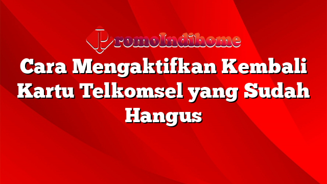 Cara Mengaktifkan Kembali Kartu Telkomsel yang Sudah Hangus