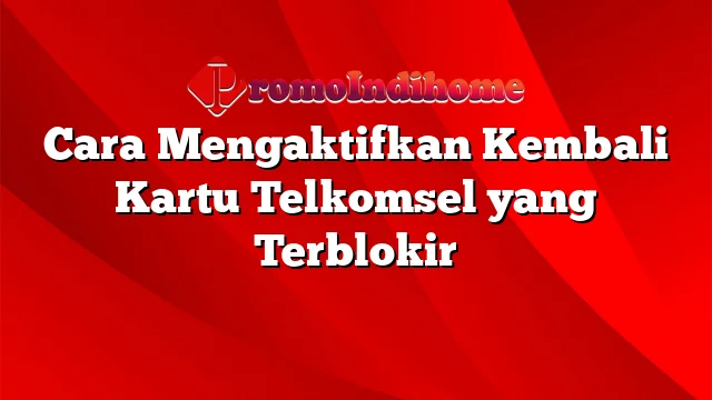 Cara Mengaktifkan Kembali Kartu Telkomsel yang Terblokir