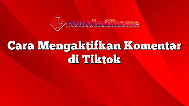 Cara Mengaktifkan Komentar di Tiktok