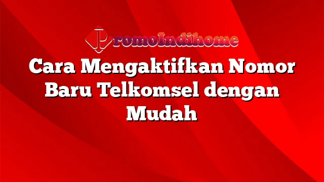 Cara Mengaktifkan Nomor Baru Telkomsel dengan Mudah