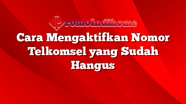 Cara Mengaktifkan Nomor Telkomsel yang Sudah Hangus