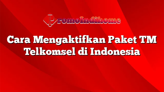 Cara Mengaktifkan Paket TM Telkomsel di Indonesia