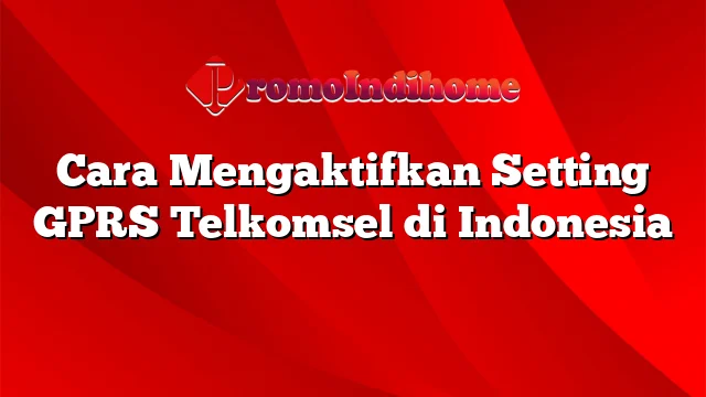 Cara Mengaktifkan Setting GPRS Telkomsel di Indonesia