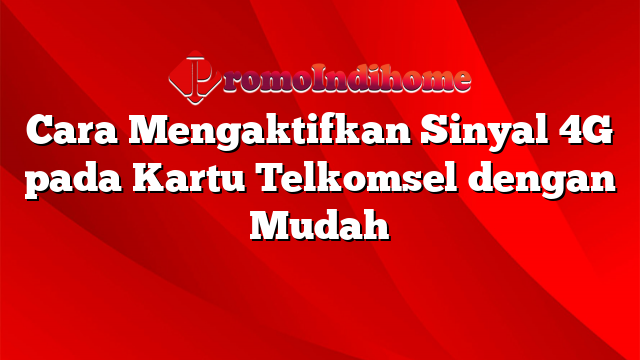 Cara Mengaktifkan Sinyal 4G pada Kartu Telkomsel dengan Mudah