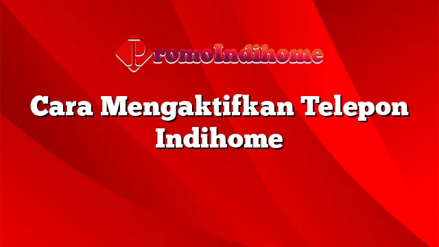 Cara Mengaktifkan Telepon Indihome