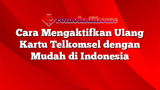 Cara Mengaktifkan Ulang Kartu Telkomsel dengan Mudah di Indonesia
