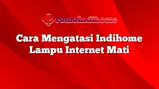 Cara Mengatasi Indihome Lampu Internet Mati