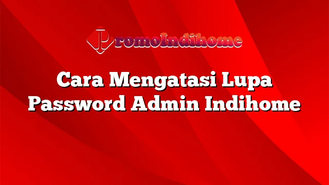 Cara Mengatasi Lupa Password Admin Indihome