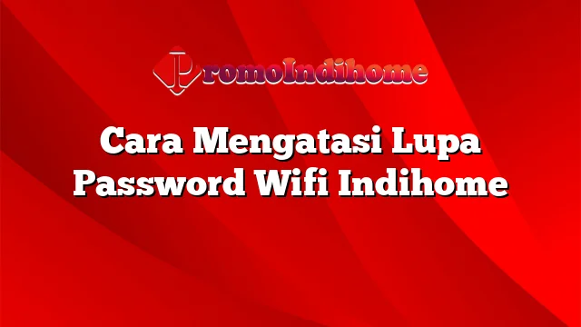 Cara Mengatasi Lupa Password Wifi Indihome