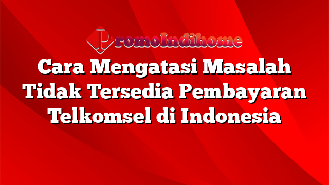 Cara Mengatasi Masalah Tidak Tersedia Pembayaran Telkomsel di Indonesia