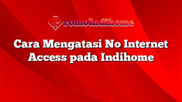 Cara Mengatasi No Internet Access pada Indihome