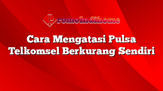 Cara Mengatasi Pulsa Telkomsel Berkurang Sendiri