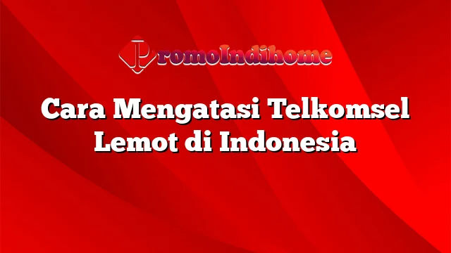 Cara Mengatasi Telkomsel Lemot di Indonesia