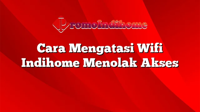 Cara Mengatasi Wifi Indihome Menolak Akses