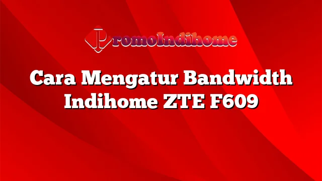 Cara Mengatur Bandwidth Indihome ZTE F609