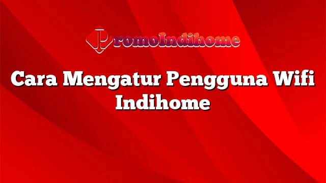 Cara Mengatur Pengguna Wifi Indihome