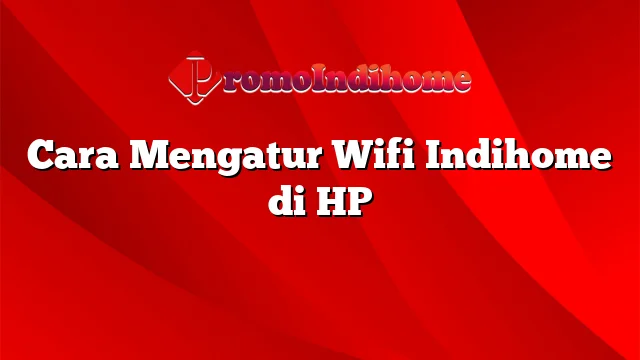 Cara Mengatur Wifi Indihome di HP