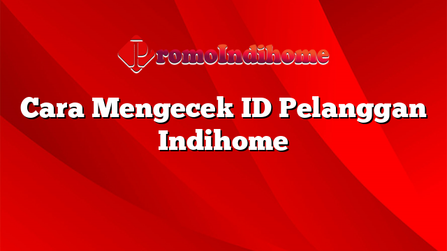 Cara Mengecek ID Pelanggan Indihome