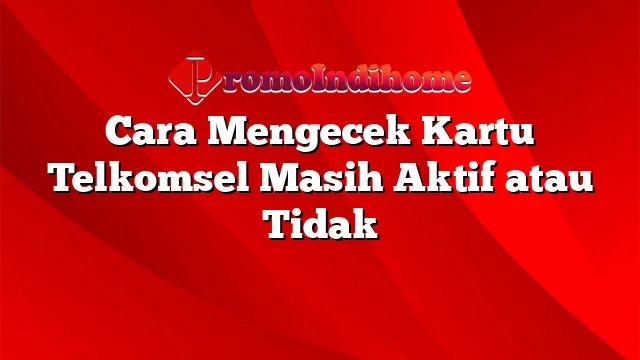 Cara Mengecek Kartu Telkomsel Masih Aktif atau Tidak