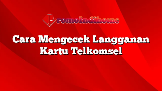 Cara Mengecek Langganan Kartu Telkomsel