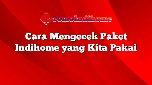 Cara Mengecek Paket Indihome yang Kita Pakai