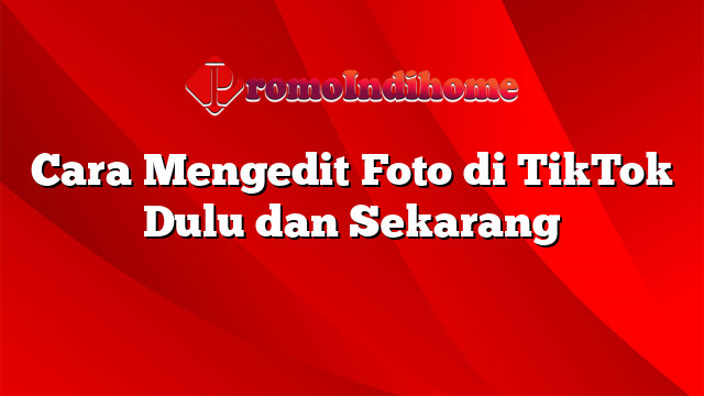 Cara Mengedit Foto di TikTok Dulu dan Sekarang