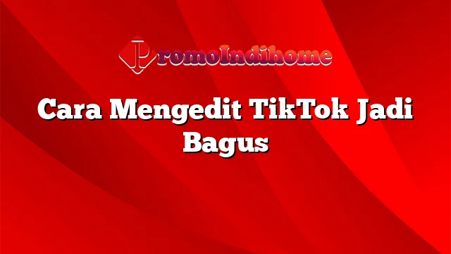 Cara Mengedit TikTok Jadi Bagus