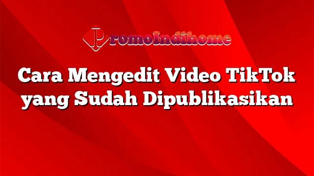 Cara Mengedit Video TikTok yang Sudah Dipublikasikan