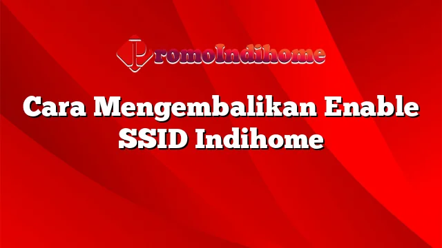 Cara Mengembalikan Enable SSID Indihome