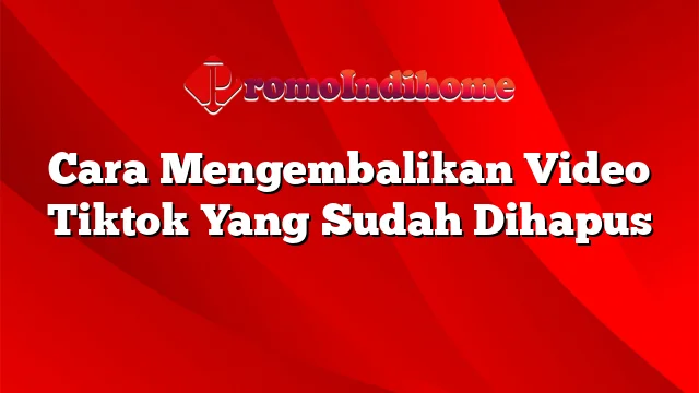 Cara Mengembalikan Video Tiktok Yang Sudah Dihapus